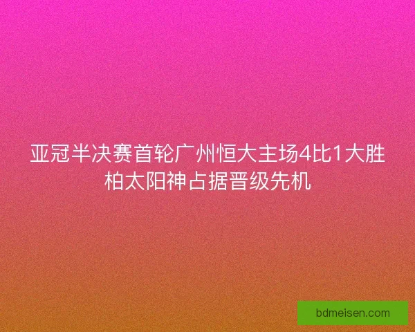 亚冠半决赛首轮广州恒大主场4比1大胜柏太阳神占据晋级先机