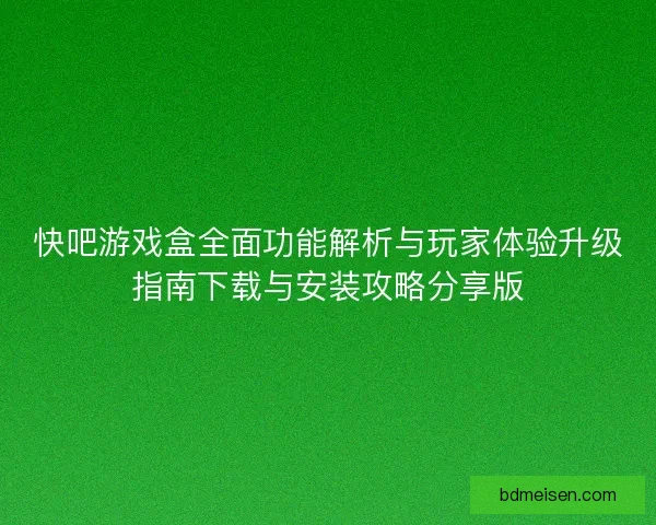 快吧游戏盒全面功能解析与玩家体验升级指南下载与安装攻略分享版