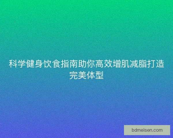 科学健身饮食指南助你高效增肌减脂打造完美体型