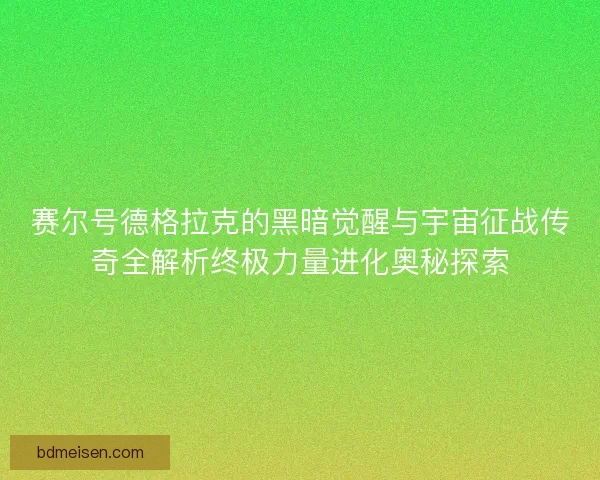 赛尔号德格拉克的黑暗觉醒与宇宙征战传奇全解析终极力量进化奥秘探索