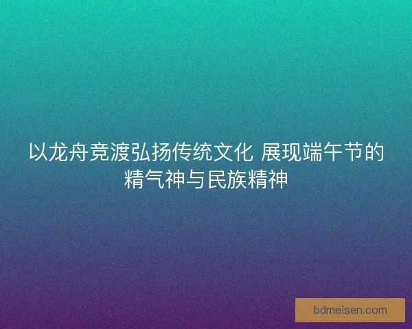 以龙舟竞渡弘扬传统文化 展现端午节的精气神与民族精神
